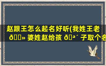 赵跟王怎么起名好听(我姓王老 🌻 婆姓赵给孩 🪴 子取个名)